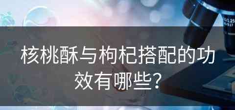 核桃酥与枸杞搭配的功效有哪些？